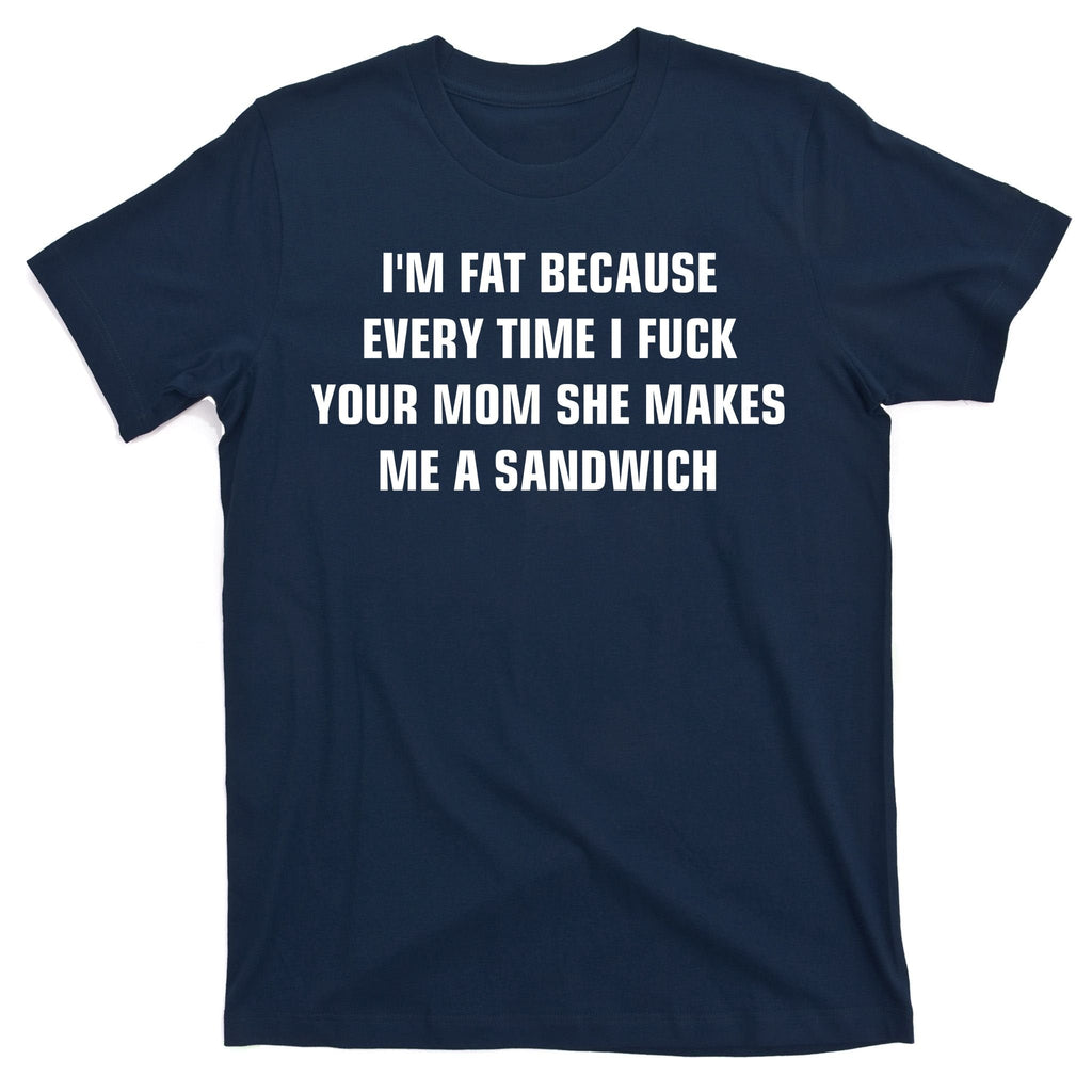 I'm Fat Because I F Your Mom She Makes Me A Sandwich T-Shirt product image 1