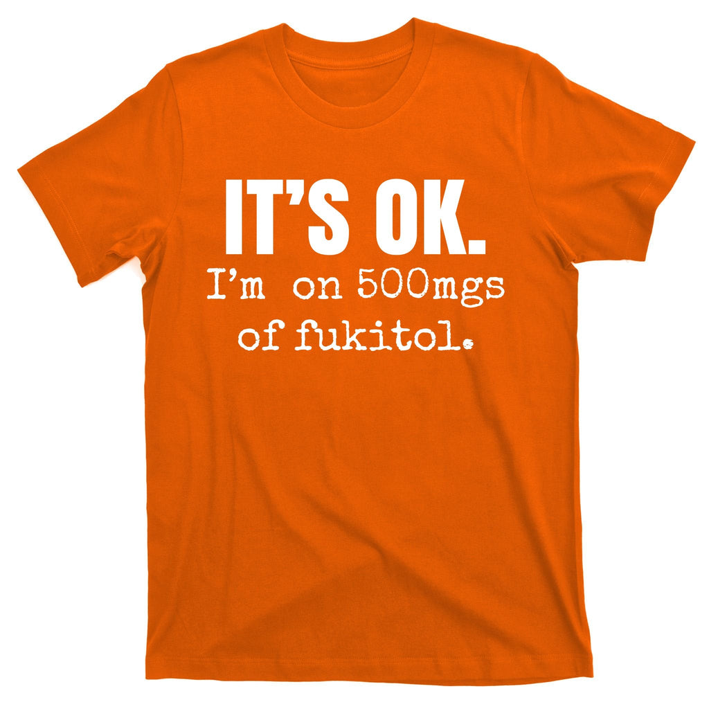 Its Ok Im On 500mgs Of Fukitol Funny T-Shirt product image 5
