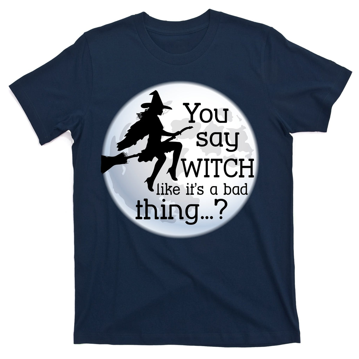You Say Witch Like It's A Bad Thing T-Shirt product image 1